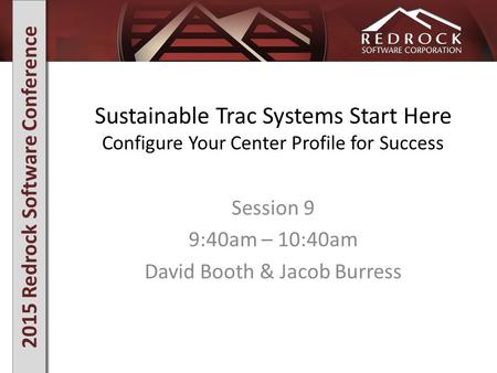 2015 Redrock Software Conference Sustainable Trac Systems Start Here Configure Your Center Profile for Success Session 9 9:40am – 10:40am David Booth &