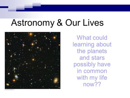 Astronomy & Our Lives What could learning about the planets and stars possibly have in common with my life now??