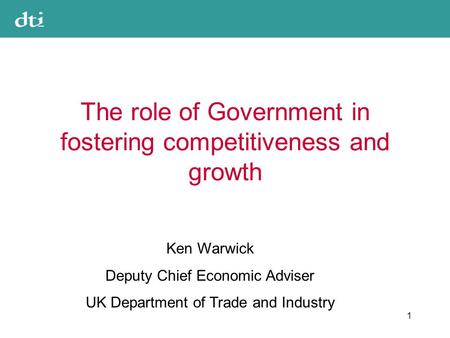 1 The role of Government in fostering competitiveness and growth Ken Warwick Deputy Chief Economic Adviser UK Department of Trade and Industry.