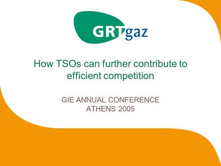 How TSOs can further contribute to efficient competition GIE ANNUAL CONFERENCE ATHENS 2005.