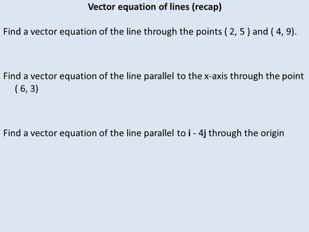 Vector equation of lines (recap) Find a vector equation of the line through the points ( 2, 5 ) and ( 4, 9). Find a vector equation of the line parallel.
