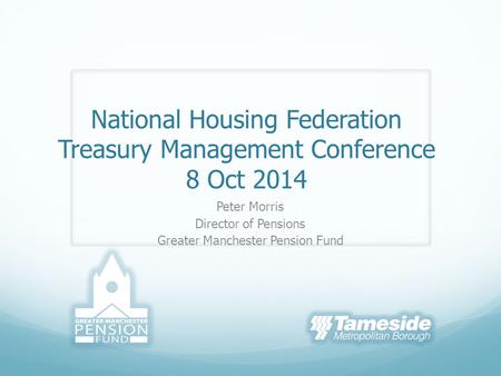 National Housing Federation Treasury Management Conference 8 Oct 2014 Peter Morris Director of Pensions Greater Manchester Pension Fund.