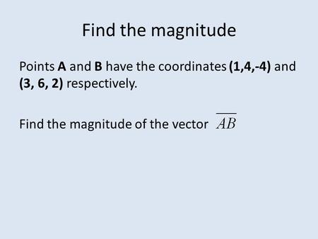 Find the magnitude Points A and B have the coordinates (1,4,-4) and (3, 6, 2) respectively. Find the magnitude of the vector.