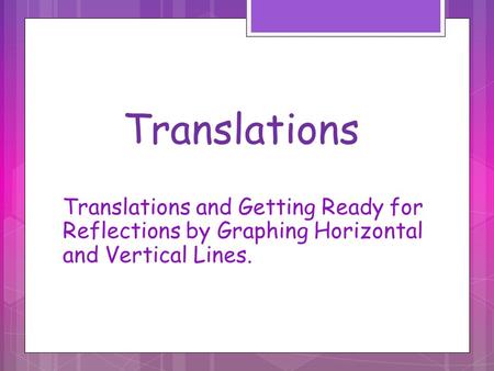 Translations Translations and Getting Ready for Reflections by Graphing Horizontal and Vertical Lines.