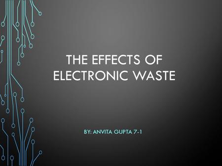 THE EFFECTS OF ELECTRONIC WASTE BY: ANVITA GUPTA 7-1.