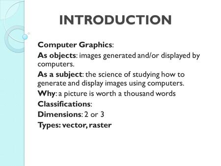 INTRODUCTION INTRODUCTION Computer Graphics: As objects: images generated and/or displayed by computers. As a subject: the science of studying how to generate.