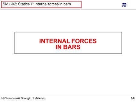 1/81/8 M.Chrzanowski: Strength of Materials SM1-02: Statics 1: Internal forces in bars INTERNAL FORCES IN BARS.