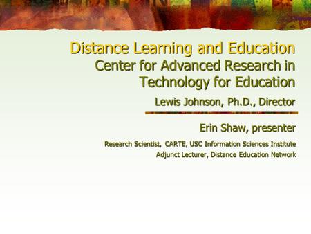 Distance Learning and Education Center for Advanced Research in Technology for Education Lewis Johnson, Ph.D., Director Erin Shaw, presenter Research Scientist,