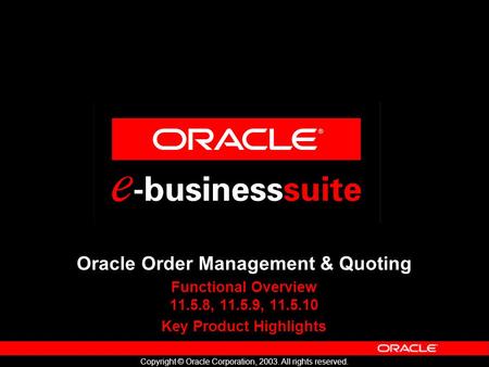 Copyright © Oracle Corporation, 2003. All rights reserved. Oracle Order Management & Quoting Functional Overview 11.5.8, 11.5.9, 11.5.10 Key Product Highlights.