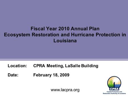 Fiscal Year 2010 Annual Plan Ecosystem Restoration and Hurricane Protection in Louisiana Location:CPRA Meeting, LaSalle Building Date:February 18, 2009.