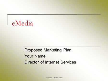 All Media...All the Time eMedia Proposed Marketing Plan Your Name Director of Internet Services.