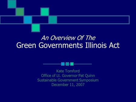 An Overview Of The Green Governments Illinois Act Kate Tomford Office of Lt. Governor Pat Quinn Sustainable Government Symposium December 11, 2007.
