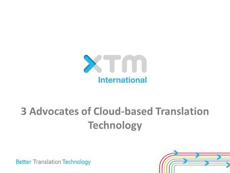 Better Translation Technology 3 Advocates of Cloud-based Translation Technology.