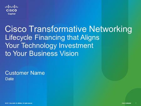 Cisco Confidential 1 © 2011 Cisco and/or its affiliates. All rights reserved. Customer Name Date Cisco Transformative Networking Lifecycle Financing that.