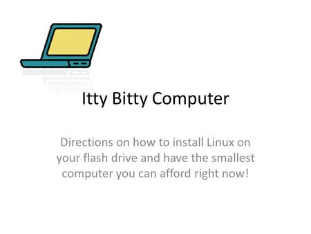Itty Bitty Computer Directions on how to install Linux on your flash drive and have the smallest computer you can afford right now!