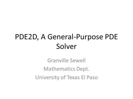 PDE2D, A General-Purpose PDE Solver Granville Sewell Mathematics Dept. University of Texas El Paso.