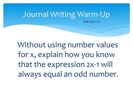 Without using number values for x, explain how you know that the expression 2x-1 will always equal an odd number. Journal Writing Warm-Up Bell Quiz 1-5.