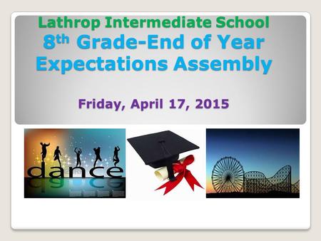 Lathrop Intermediate School 8 th Grade-End of Year Expectations Assembly Friday, April 17, 2015.