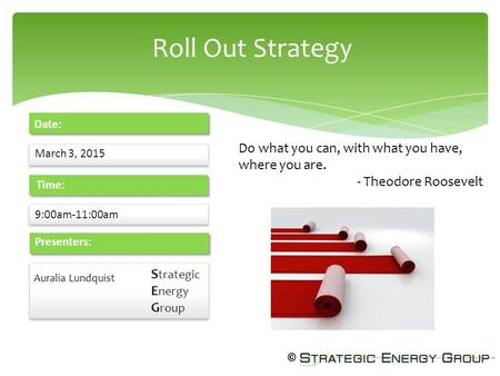 Roll Out Strategy March 3, 2015 Date: 9:00am-11:00am Time: Presenters: S trategic E nergy G roup S trategic E nergy G roup Auralia Lundquist Do what you.