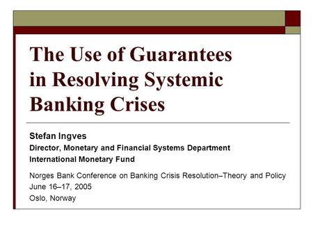 The Use of Guarantees in Resolving Systemic Banking Crises Stefan Ingves Director, Monetary and Financial Systems Department International Monetary Fund.
