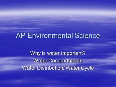 AP Environmental Science Why is water important? Water Compartments Water Distribution/ Water Cycle.