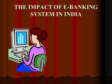 THE IMPACT OF E-BANKING SYSTEM IN INDIA. It is generally said… “networked individuals and firms are more efficient than networthed individuals…”