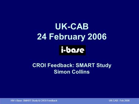 HIV i-Base: SMART Study & CROI Feedback UK-CAB - Feb 2006 UK-CAB 24 February 2006 CROI Feedback: SMART Study Simon Collins.
