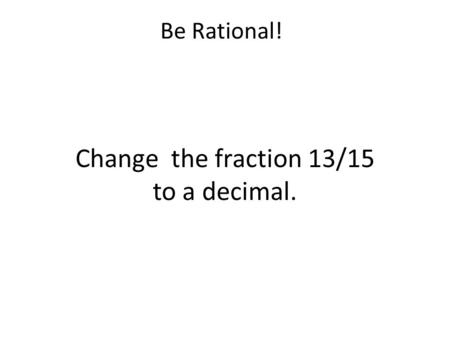 Be Rational! Change the fraction 13/15 to a decimal.