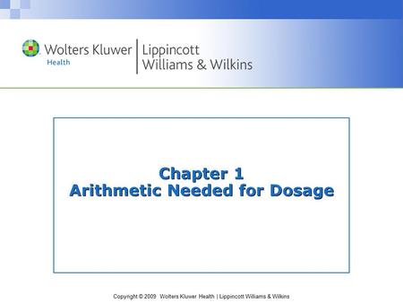 Copyright © 2009 Wolters Kluwer Health | Lippincott Williams & Wilkins Chapter 1 Arithmetic Needed for Dosage.