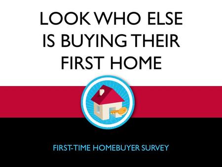 LOOK WHO ELSE IS BUYING THEIR FIRST HOME FIRST-TIME HOMEBUYER SURVEY.