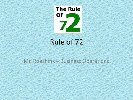 Rule of 72 Mr. Roeshink – Business Operations. The Rules Explained Choice of rule The value 72 is a convenient choice of numerator, since it has many.