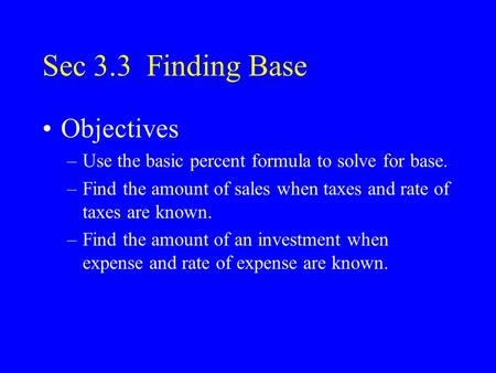 Sec 3.3 Finding Base Objectives –Use the basic percent formula to solve for base. –Find the amount of sales when taxes and rate of taxes are known. –Find.