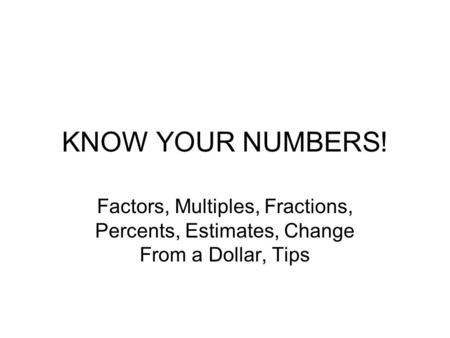 KNOW YOUR NUMBERS! Factors, Multiples, Fractions, Percents, Estimates, Change From a Dollar, Tips.