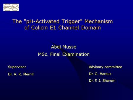 The pH-Activated Trigger Mechanism of Colicin E1 Channel Domain Abdi Musse MSc. Final Examination Supervisor Dr. A. R. Merrill Advisory committee Dr.