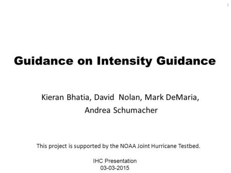 Guidance on Intensity Guidance Kieran Bhatia, David Nolan, Mark DeMaria, Andrea Schumacher IHC Presentation 03-03-2015 This project is supported by the.