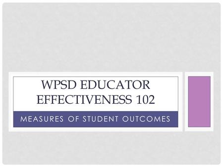 MEASURES OF STUDENT OUTCOMES WPSD EDUCATOR EFFECTIVENESS 102.