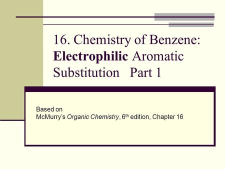 16. Chemistry of Benzene: Electrophilic Aromatic Substitution Part 1 Based on McMurry’s Organic Chemistry, 6 th edition, Chapter 16.