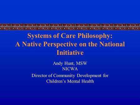 Systems of Care Philosophy: A Native Perspective on the National Initiative Andy Hunt, MSW NICWA Director of Community Development for Children’s Mental.
