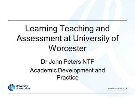 Learning Teaching and Assessment at University of Worcester Dr John Peters NTF Academic Development and Practice.