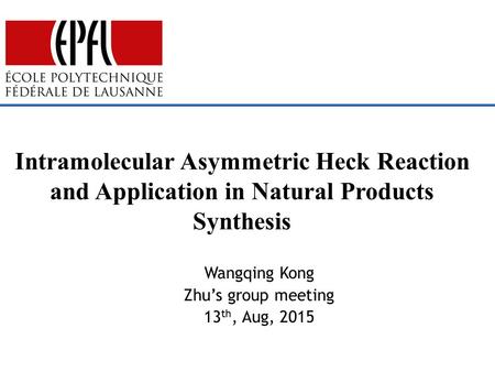 Wangqing Kong Zhu’s group meeting 13 th, Aug, 2015 Intramolecular Asymmetric Heck Reaction and Application in Natural Products Synthesis.