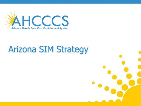 Arizona SIM Strategy. SIM Overview CMS established State Innovation Model (SIM) Initiative for multi-payer efforts around payment reform and health system.