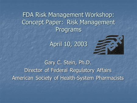 FDA Risk Management Workshop: Concept Paper: Risk Management Programs April 10, 2003 Gary C. Stein, Ph.D. Director of Federal Regulatory Affairs American.