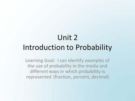 Unit 2 Introduction to Probability Learning Goal: I can identify examples of the use of probability in the media and different ways in which probability.