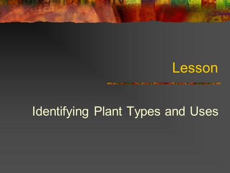 Lesson Identifying Plant Types and Uses. Student Learning Objectives Describe plant science and its three major areas. Identify common field crops and.