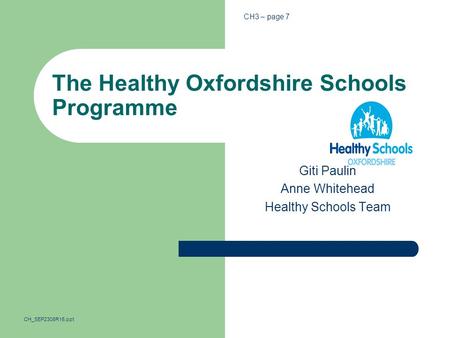 The Healthy Oxfordshire Schools Programme Giti Paulin Anne Whitehead Healthy Schools Team CH3 – page 7 CH_SEP2308R15.ppt.