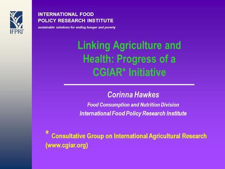 INTERNATIONAL FOOD POLICY RESEARCH INSTITUTE sustainable solutions for ending hunger and poverty Linking Agriculture and Health: Progress of a CGIAR* Initiative.