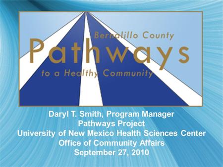 Daryl T. Smith, Program Manager Pathways Project University of New Mexico Health Sciences Center Office of Community Affairs September 27, 2010.