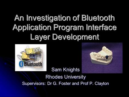 An Investigation of Bluetooth Application Program Interface Layer Development Sam Knights Rhodes University Supervisors: Dr G. Foster and Prof P. Clayton.