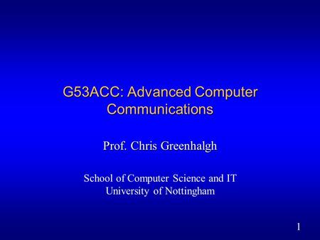 1 G53ACC: Advanced Computer Communications Prof. Chris Greenhalgh School of Computer Science and IT University of Nottingham.