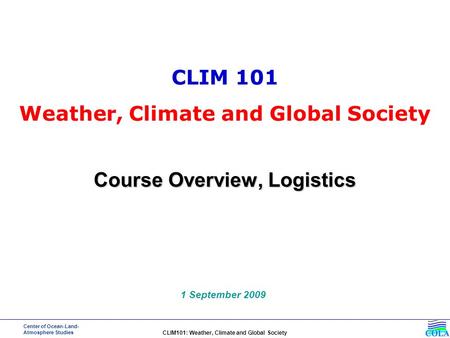 Center of Ocean-Land- Atmosphere Studies CLIM101: Weather, Climate and Global Society Course Overview, Logistics 1 September 2009 CLIM 101 Weather, Climate.
